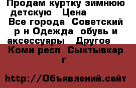 Продам куртку зимнюю детскую › Цена ­ 2 000 - Все города, Советский р-н Одежда, обувь и аксессуары » Другое   . Коми респ.,Сыктывкар г.